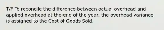 T/F To reconcile the difference between actual overhead and applied overhead at the end of the year, the overhead variance is assigned to the Cost of Goods Sold.