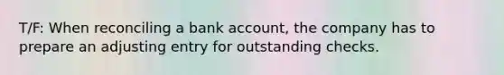 T/F: When reconciling a bank account, the company has to prepare an adjusting entry for outstanding checks.