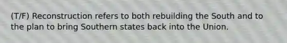 (T/F) Reconstruction refers to both rebuilding the South and to the plan to bring Southern states back into the Union.