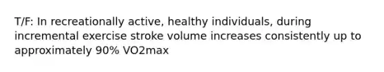 T/F: In recreationally active, healthy individuals, during incremental exercise stroke volume increases consistently up to approximately 90% VO2max