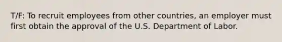 T/F: To recruit employees from other countries, an employer must first obtain the approval of the U.S. Department of Labor.