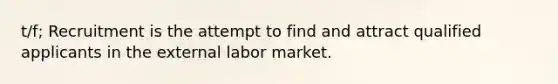 t/f; Recruitment is the attempt to find and attract qualified applicants in the external labor market.