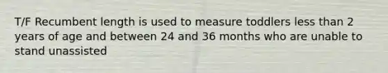 T/F Recumbent length is used to measure toddlers less than 2 years of age and between 24 and 36 months who are unable to stand unassisted