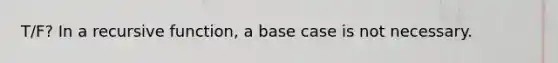 T/F? In a recursive function, a base case is not necessary.