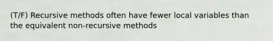 (T/F) Recursive methods often have fewer local variables than the equivalent non-recursive methods