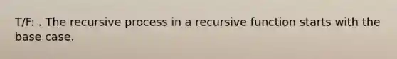 T/F: . The recursive process in a recursive function starts with the base case.