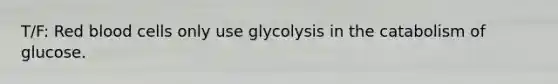 T/F: Red blood cells only use glycolysis in the catabolism of glucose.