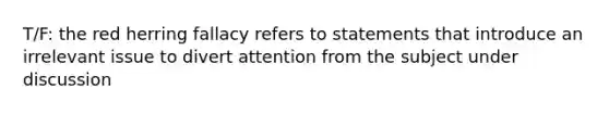 T/F: the red herring fallacy refers to statements that introduce an irrelevant issue to divert attention from the subject under discussion