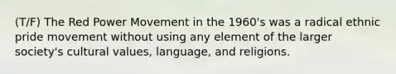 (T/F) The Red Power Movement in the 1960's was a radical ethnic pride movement without using any element of the larger society's cultural values, language, and religions.