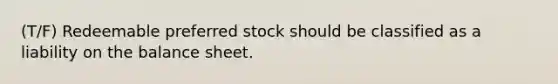 (T/F) Redeemable preferred stock should be classified as a liability on the balance sheet.