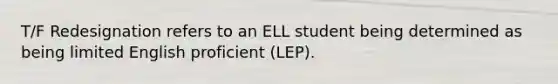 T/F Redesignation refers to an ELL student being determined as being limited English proficient (LEP).