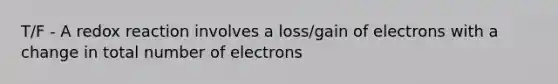 T/F - A redox reaction involves a loss/gain of electrons with a change in total number of electrons