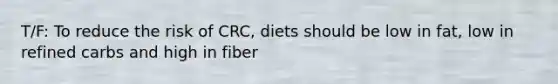 T/F: To reduce the risk of CRC, diets should be low in fat, low in refined carbs and high in fiber