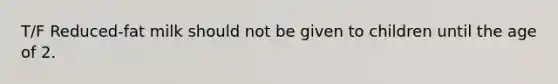 T/F Reduced-fat milk should not be given to children until the age of 2.