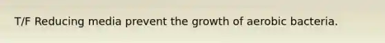 T/F Reducing media prevent the growth of aerobic bacteria.