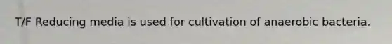T/F Reducing media is used for cultivation of anaerobic bacteria.