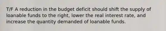 T/F A reduction in the budget deficit should shift the supply of loanable funds to the right, lower the real interest rate, and increase the quantity demanded of loanable funds.