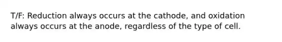 T/F: Reduction always occurs at the cathode, and oxidation always occurs at the anode, regardless of the type of cell.