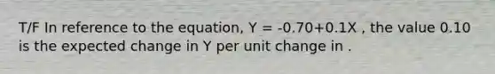 T/F In reference to the equation, Y = -0.70+0.1X , the value 0.10 is the expected change in Y per unit change in .