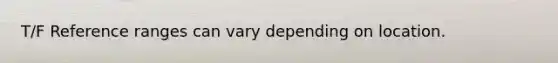 T/F Reference ranges can vary depending on location.