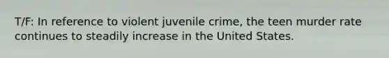 T/F: In reference to violent juvenile crime, the teen murder rate continues to steadily increase in the United States.