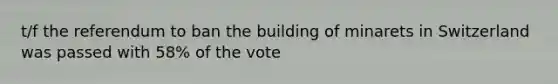 t/f the referendum to ban the building of minarets in Switzerland was passed with 58% of the vote