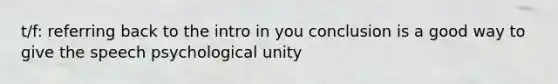 t/f: referring back to the intro in you conclusion is a good way to give the speech psychological unity