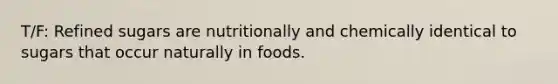 T/F: Refined sugars are nutritionally and chemically identical to sugars that occur naturally in foods.