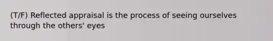 (T/F) Reflected appraisal is the process of seeing ourselves through the others' eyes