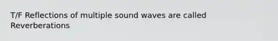 T/F Reflections of multiple sound waves are called Reverberations