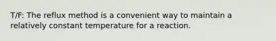 T/F: The reflux method is a convenient way to maintain a relatively constant temperature for a reaction.