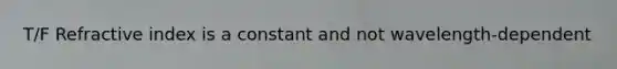 T/F Refractive index is a constant and not wavelength-dependent
