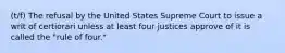 (t/f) The refusal by the United States Supreme Court to issue a writ of certiorari unless at least four justices approve of it is called the "rule of four."