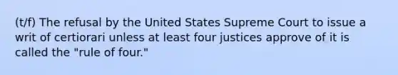 (t/f) The refusal by the United States Supreme Court to issue a writ of certiorari unless at least four justices approve of it is called the "rule of four."