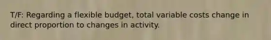 T/F: Regarding a flexible budget, total variable costs change in direct proportion to changes in activity.