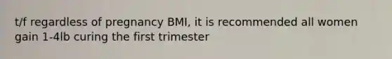 t/f regardless of pregnancy BMI, it is recommended all women gain 1-4lb curing the first trimester