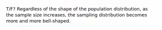 T/F? Regardless of the shape of the population distribution, as the sample size increases, the sampling distribution becomes more and more bell-shaped.