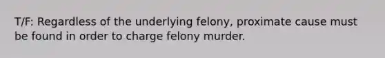 T/F: Regardless of the underlying felony, proximate cause must be found in order to charge felony murder.