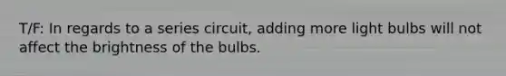 T/F: In regards to a series circuit, adding more light bulbs will not affect the brightness of the bulbs.