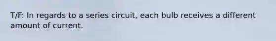 T/F: In regards to a series circuit, each bulb receives a different amount of current.