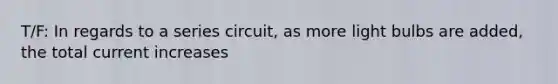 T/F: In regards to a series circuit, as more light bulbs are added, the total current increases