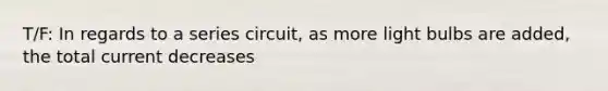 T/F: In regards to a series circuit, as more light bulbs are added, the total current decreases