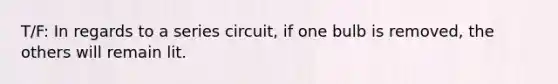 T/F: In regards to a series circuit, if one bulb is removed, the others will remain lit.