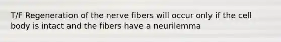 T/F Regeneration of the nerve fibers will occur only if the cell body is intact and the fibers have a neurilemma