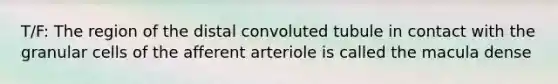 T/F: The region of the distal convoluted tubule in contact with the granular cells of the afferent arteriole is called the macula dense