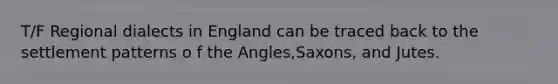 T/F Regional dialects in England can be traced back to the settlement patterns o f the Angles,Saxons, and Jutes.