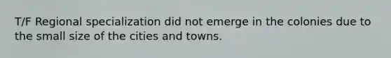 T/F Regional specialization did not emerge in the colonies due to the small size of the cities and towns.