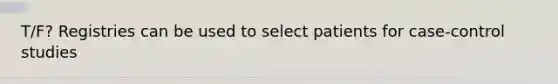 T/F? Registries can be used to select patients for case-control studies