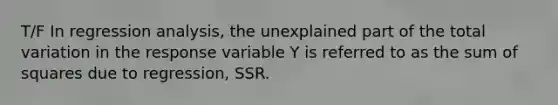 T/F In regression analysis, the unexplained part of the total variation in the response variable Y is referred to as the <a href='https://www.questionai.com/knowledge/k1Z9hdLZpo-sum-of-squares' class='anchor-knowledge'>sum of squares</a> due to regression, SSR.