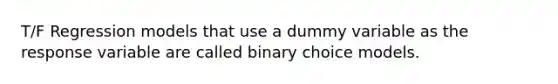 T/F Regression models that use a dummy variable as the response variable are called binary choice models.